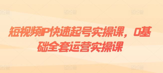 短视频IP快速起号实操课,0基础全套运营实操课,爆款内容设计+粉丝运营+内容变现-解忧云网络