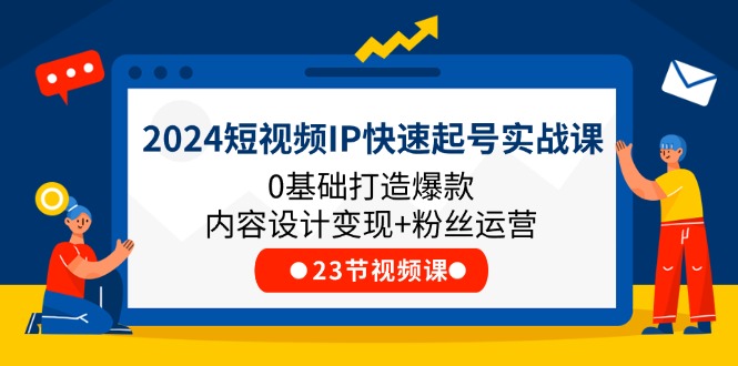 (11493期)2024短视频IP快速起号实战课,0基础打造爆款内容设计变现+粉丝运营(23节)-解忧云网络