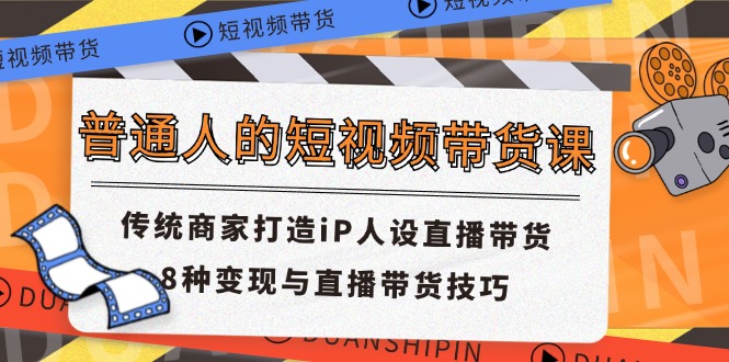 (11498期)普通人的短视频带货课 传统商家打造iP人设直播带货 8种变现与直播带货技巧-解忧云网络