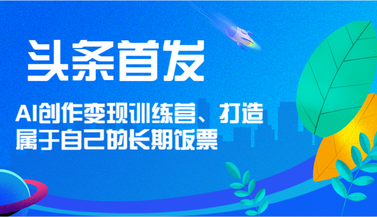 头条首发 AI创作变现训练营,打造属于自己的长期饭票-解忧云网络