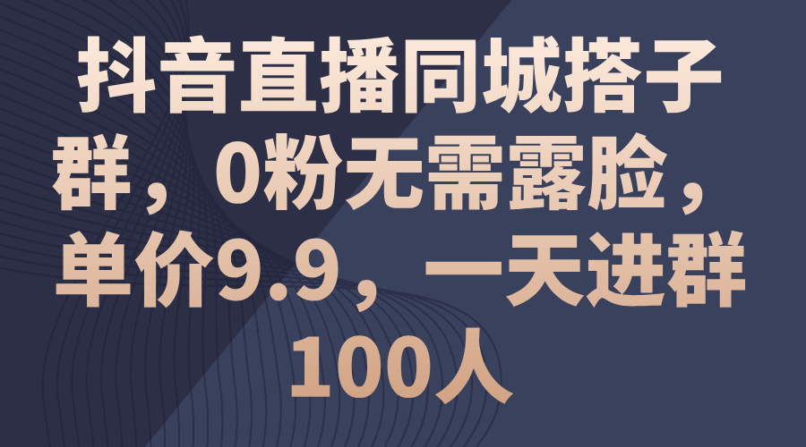 (11502期)抖音直播同城搭子群,0粉无需露脸,单价9.9,一天进群100人-解忧云网络