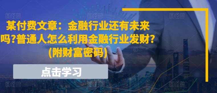 某付费文章:金融行业还有未来吗?普通人怎么利用金融行业发财?(附财富密码)-解忧云网络