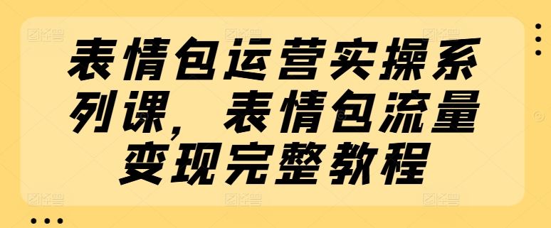 表情包运营实操系列课,表情包流量变现完整教程-解忧云网络