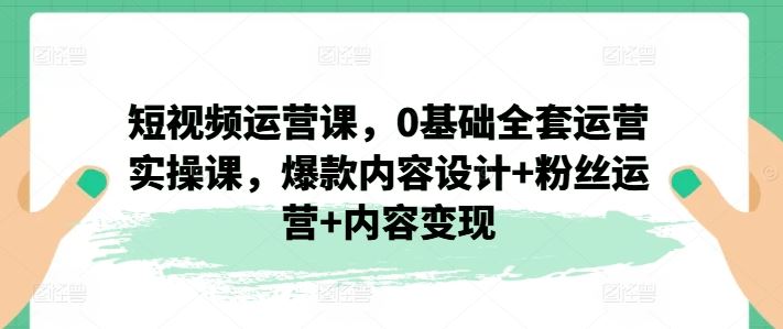 短视频运营课,0基础全套运营实操课,爆款内容设计+粉丝运营+内容变现-解忧云网络