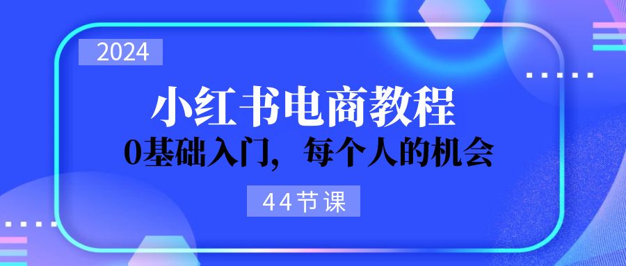 (11532期)2024从0-1学习小红书电商,0基础入门,每个人的机会(44节)-解忧云网络