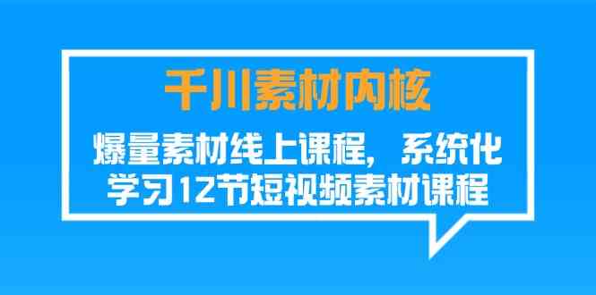 千川素材内核,爆量素材线上课程,系统化学习短视频素材(12节)-解忧云网络