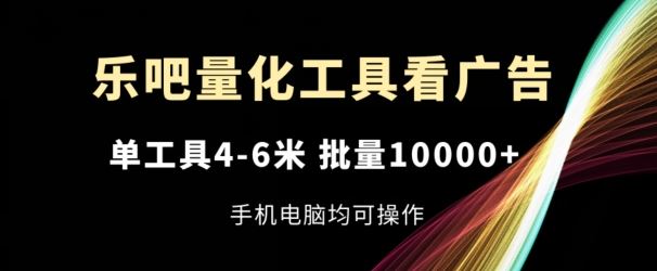 乐吧量化工具看广告,单工具4-6米,批量1w+,手机电脑均可操作【揭秘】-解忧云网络