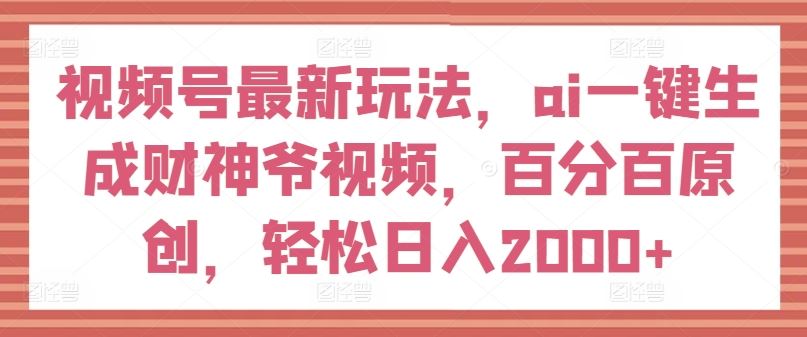 视频号最新玩法,ai一键生成财神爷视频,百分百原创,轻松日入2000+【揭秘】-解忧云网络