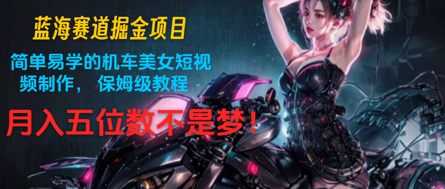 蓝海赛道掘金项目:简单易学的机车美女短视频制作, 保姆级教程,月入五位数不是梦-解忧云网络