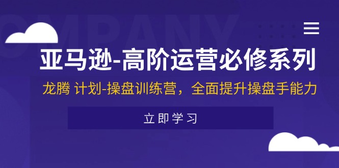 (11625期)亚马逊-高阶运营必修系列,龙腾 计划-操盘训练营,全面提升操盘手能力-解忧云网络