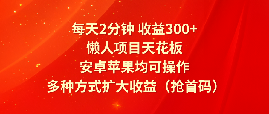 每天2分钟收益300+,懒人项目天花板,安卓苹果均可操作,多种方式扩大收益(抢首码)-解忧云网络