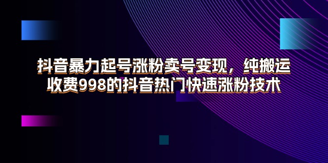 (11656期)抖音暴力起号涨粉卖号变现,纯搬运,收费998的抖音热门快速涨粉技术-解忧云网络