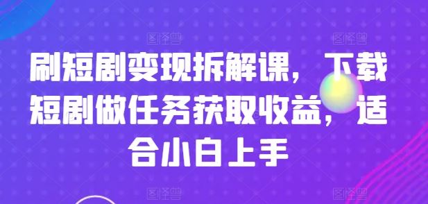刷短剧变现拆解课,下载短剧做任务获取收益,适合小白上手-解忧云网络