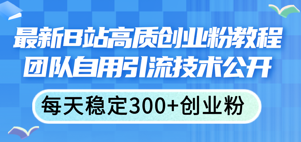 (11661期)最新B站高质创业粉教程,团队自用引流技术公开,每天稳定300+创业粉-解忧云网络