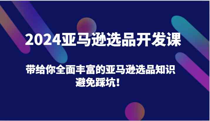 2024亚马逊选品开发课,带给你全面丰富的亚马逊选品知识,避免踩坑!-解忧云网络