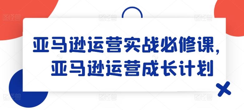 亚马逊运营实战必修课,亚马逊运营成长计划-解忧云网络