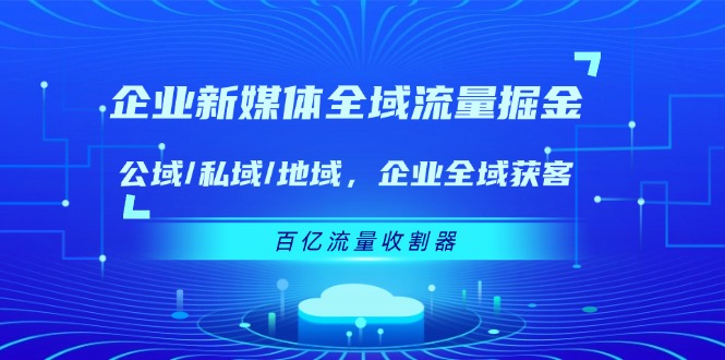 企业新媒体全域流量掘金:公域/私域/地域 企业全域获客 百亿流量收割器-解忧云网络