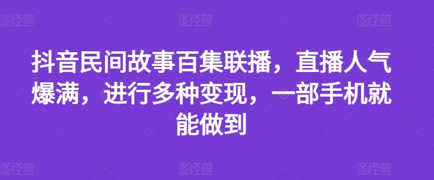 抖音民间故事百集联播,直播人气爆满,进行多种变现,一部手机就能做到【揭秘】-解忧云网络