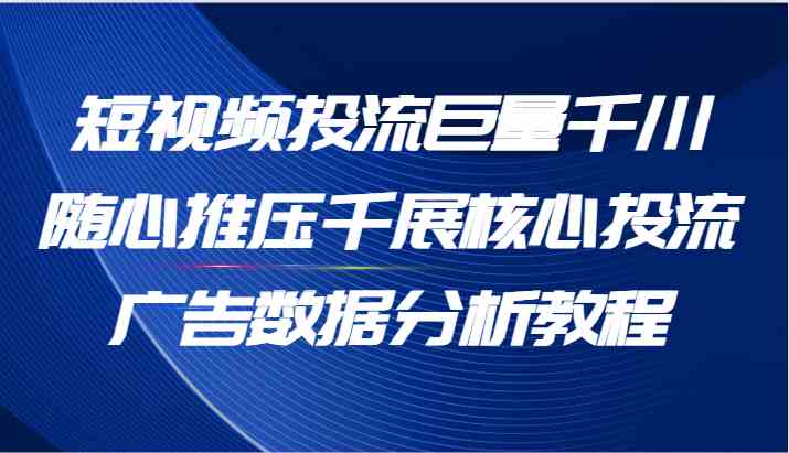 短视频投流巨量千川随心推压千展核心投流广告数据分析教程(65节)-解忧云网络