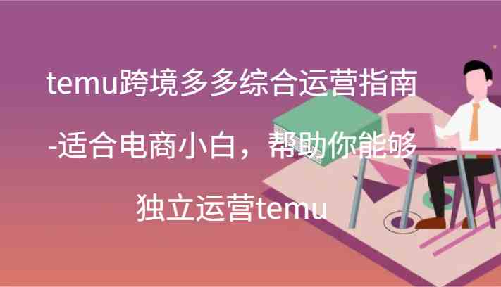 temu跨境多多综合运营指南-适合电商小白,帮助你能够独立运营temu(44节)-解忧云网络