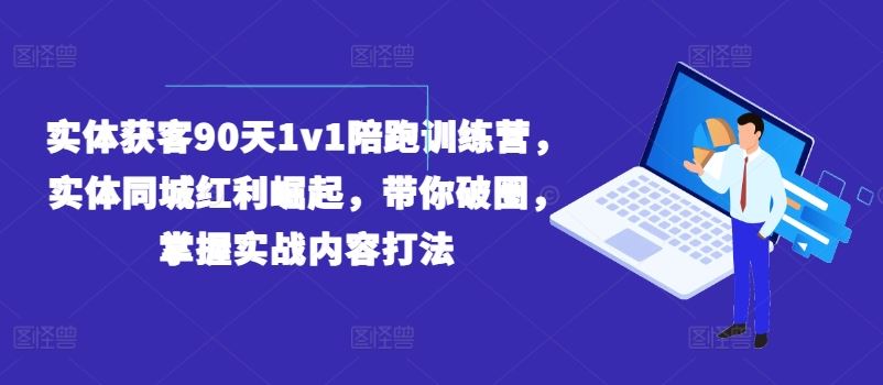 实体获客90天1v1陪跑训练营,实体同城红利崛起,带你破圈,掌握实战内容打法-解忧云网络