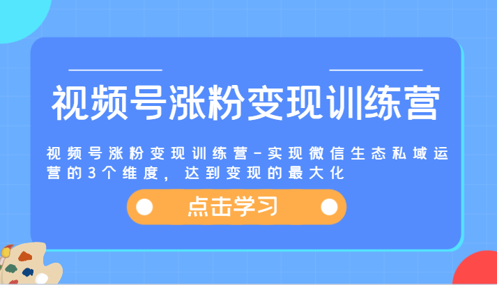 视频号涨粉变现训练营-实现微信生态私域运营的3个维度,达到变现的最大化-解忧云网络