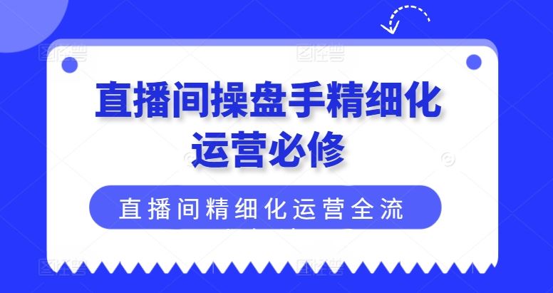 直播间操盘手精细化运营必修,直播间精细化运营全流程解读-解忧云网络