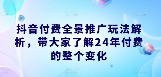抖音付费全景推广玩法解析,带大家了解24年付费的整个变化-解忧云网络
