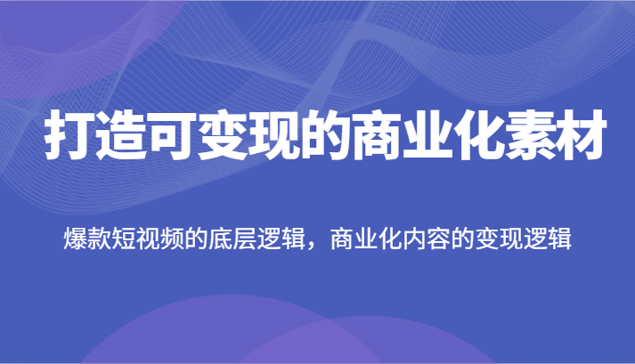 打造可变现的商业化素材,爆款短视频的底层逻辑,商业化内容的变现逻辑-解忧云网络