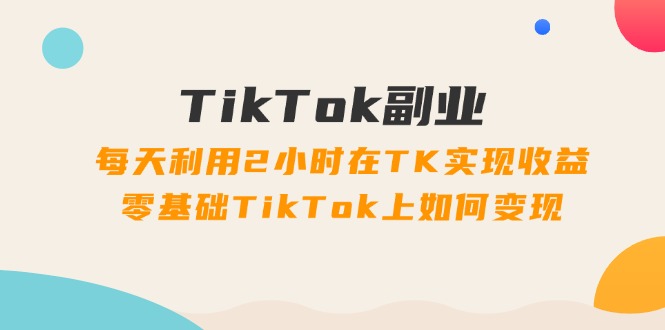 (11826期)TikTok副业:每天利用2小时在TK实现收益,零基础TikTok上如何变现,34节程-解忧云网络