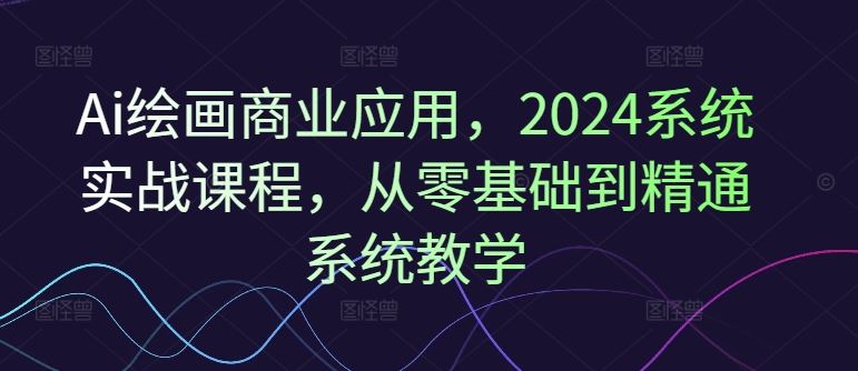 Ai绘画商业应用,2024系统实战课程,从零基础到精通系统教学-解忧云网络