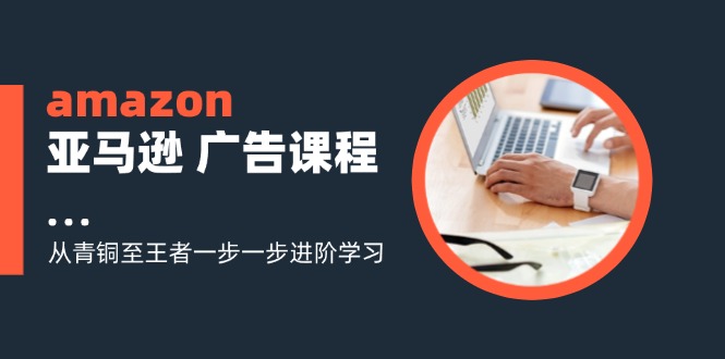(11839期)amazon亚马逊 广告课程:从青铜至王者一步一步进阶学习(16节)-解忧云网络