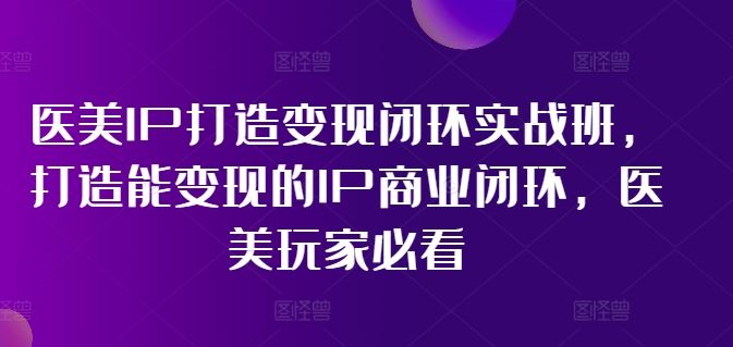 医美IP打造变现闭环实战班,打造能变现的IP商业闭环,医美玩家必看!-解忧云网络