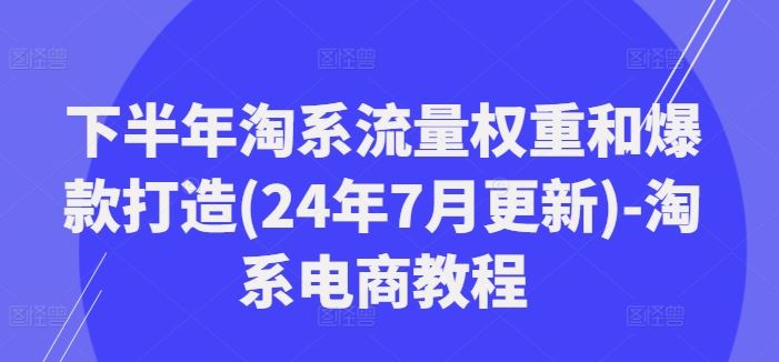 下半年淘系流量权重和爆款打造(24年7月更新)-淘系电商教程-解忧云网络