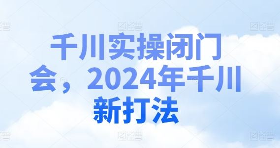 千川实操闭门会,2024年千川新打法-解忧云网络