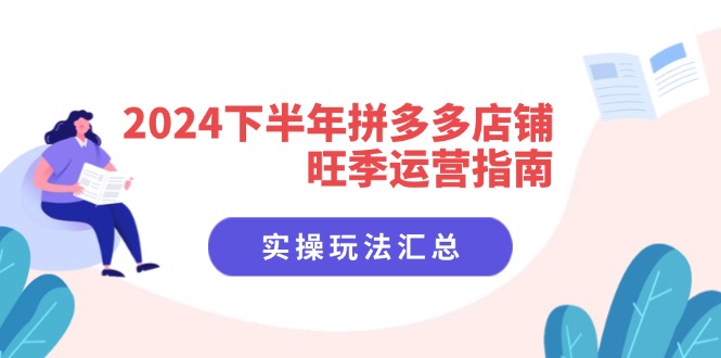(11876期)2024下半年拼多多店铺旺季运营指南:实操玩法汇总(8节课)-解忧云网络