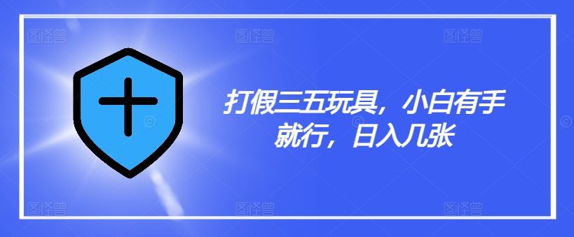 打假三五玩具,小白有手就行,日入几张【仅揭秘】-解忧云网络