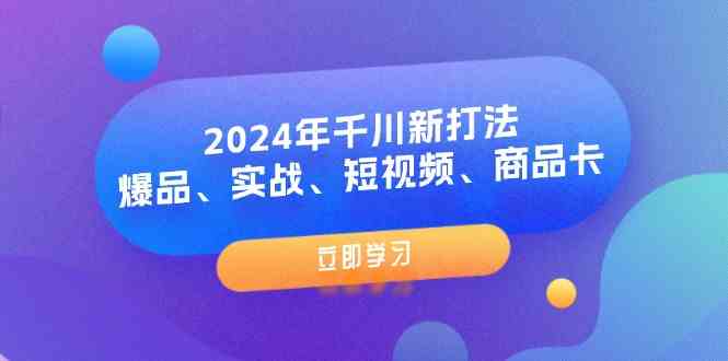 2024年千川新打法:爆品、实战、短视频、商品卡(8节课)-解忧云网络