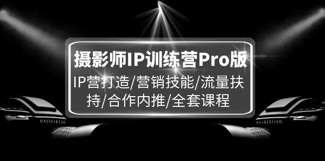 摄影师IP训练营Pro版,IP营打造/营销技能/流量扶持/合作内推/全套课程-解忧云网络