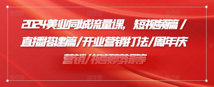 2024美业同城流量课,短视频篇 /直播搭建篇/开业营销打法/周年庆营销/视频剪辑等