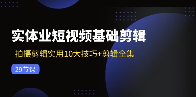 实体业短视频基础剪辑:拍摄剪辑实用10大技巧+剪辑全集(29节)-解忧云网络