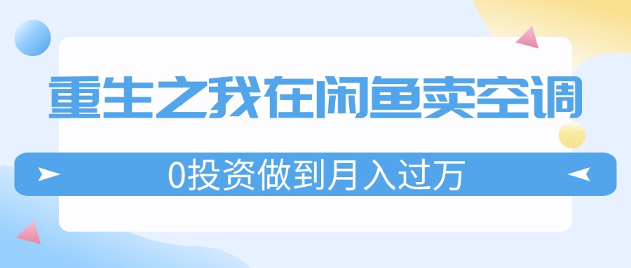(11962期)重生之我在闲鱼卖空调,0投资做到月入过万,迎娶白富美,走上人生巅峰-解忧云网络