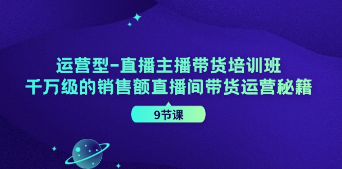 运营型直播主播带货培训班,千万级的销售额直播间带货运营秘籍(9节课)-解忧云网络