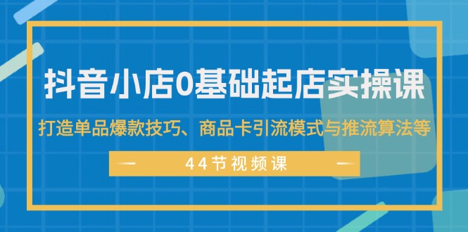 (11977期)抖音小店0基础起店实操课,打造单品爆款技巧、商品卡引流模式与推流算法等-解忧云网络
