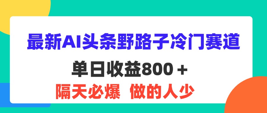 (11983期)最新AI头条野路子冷门赛道,单日800+ 隔天必爆,适合小白-解忧云网络
