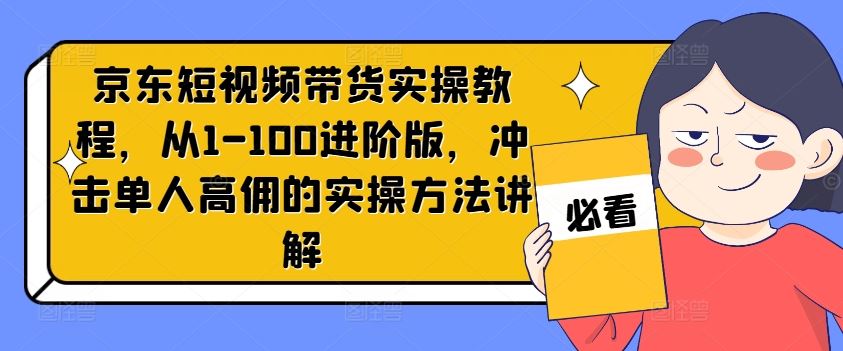 京东短视频带货实操教程,从1-100进阶版,冲击单人高佣的实操方法讲解-解忧云网络