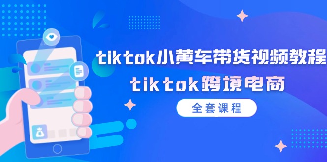 (12059期)tiktok小黄车带货视频教程,tiktok跨境电商(全套课程)-解忧云网络