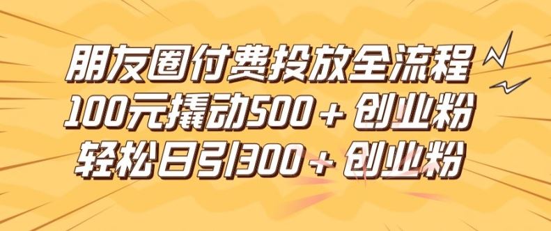 朋友圈高效付费投放全流程,100元撬动500+创业粉,日引流300加精准创业粉【揭秘】-解忧云网络