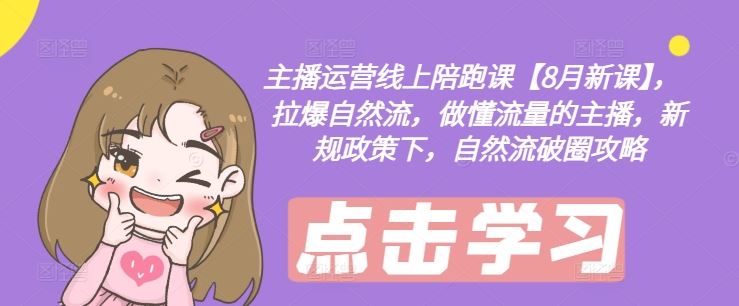 主播运营线上陪跑课【8月新课】,拉爆自然流,做懂流量的主播,新规政策下,自然流破圈攻略-解忧云网络