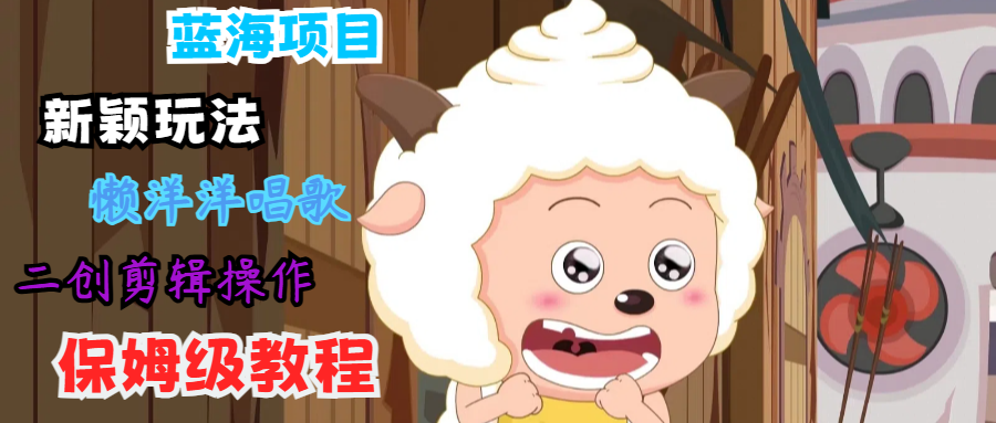 蓝海项目新颖玩法,懒洋洋唱歌 搬运剪辑操作,保姆级教程-解忧云网络
